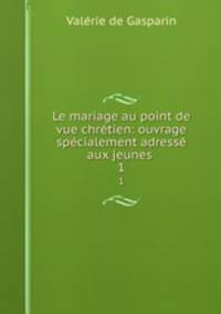 Le mariage au point de vue chretien: ouvrage specialement adresse aux jeunes .