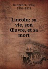 Lincoln; sa vie, son ?uvre, et sa mort
