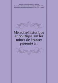 Memoire historique et politique sur les mines de France: presente a l .