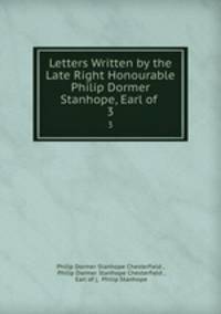 Letters Written by the Late Right Honourable Philip Dormer Stanhope, Earl of .. 3