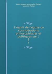 L`esprit de l`glise ou considrations philosophiques et politiques sur l .. 5
