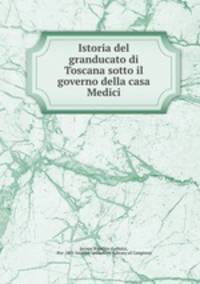 Istoria del granducato di Toscana sotto il governo della casa Medici