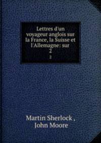 Lettres d`un voyageur anglois sur la France, la Suisse et l`Allemagne: sur .. 2