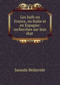 Les Juifs en France, en Italie et en Espagne: recherches sur leur etat .