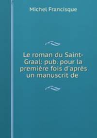Le roman du Saint-Graal: pub. pour la premiere fois d