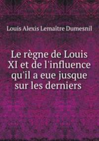 Le regne de Louis XI et de l