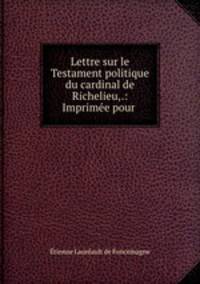 Lettre sur le Testament politique du cardinal de Richelieu,.: Imprimee pour .