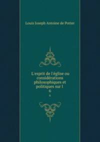 L`esprit de l`glise ou considrations philosophiques et politiques sur l .. 6