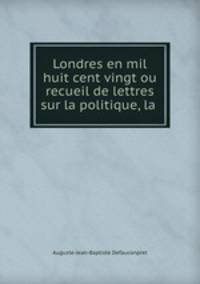 Londres en mil huit cent vingt ou recueil de lettres sur la politique, la .