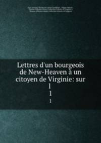 Lettres d`un bourgeois de New-Heaven un citoyen de Virginie: sur l .. 1