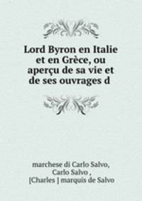 Lord Byron en Italie et en Grece, ou apercu de sa vie et de ses ouvrages d .