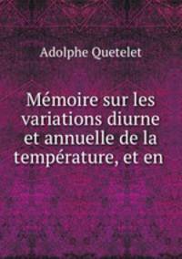 Memoire sur les variations diurne et annuelle de la temperature, et en .