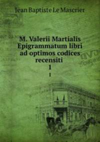 M. Valerii Martialis Epigrammatum libri ad optimos codices recensiti .. 1