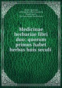 Medicinae herbariae libri duo: quorum primus habet herbas huis seculi .