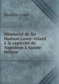 Memorial de Sir Hudson Lowe: relatif a la captivite de Napoleon a Sainte-Helene