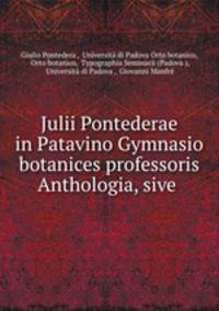 Julii Pontederae in Patavino Gymnasio botanices professoris Anthologia, sive .