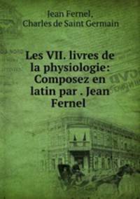 Les VII. livres de la physiologie: Composez en latin par . Jean Fernel .
