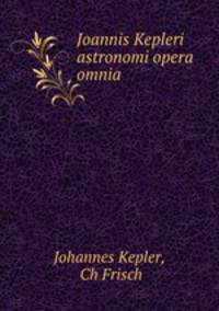 Joannis Kepleri astronomi opera omnia