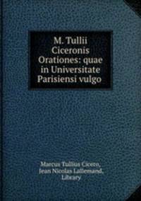 M. Tullii Ciceronis Orationes: quae in Universitate Parisiensi vulgo .