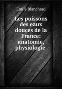 Les poissons des eaux douces de la France: anatomie, physiologie .