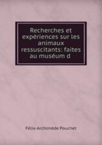 Recherches et experiences sur les animaux ressuscitants: faites au museum d .