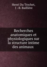 Recherches anatomiques et physiologiques sur la structure intime des animaux .