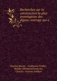 Recherches sur la construction la plus avantageuse des digues: ouvrage qui a .