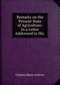Remarks on the Present State of Agriculture: In a Letter Addressed to His .