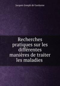 Recherches pratiques sur les differentes manieres de traiter les maladies .