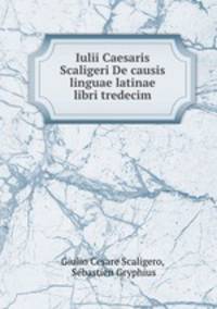 Iulii Caesaris Scaligeri De causis linguae latinae libri tredecim