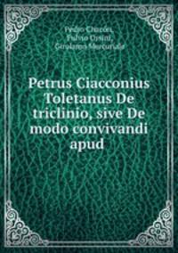 Petrus Ciacconius Toletanus De triclinio, sive De modo convivandi apud .
