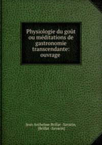 Physiologie du gout ou meditations de gastronomie transcendante: ouvrage .