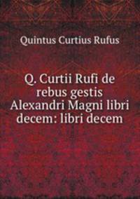 Q. Curtii Rufi de rebus gestis Alexandri Magni libri decem: libri decem