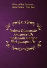 Pedacii Dioscoridis Anazarbei De medicinali materia libri quinque: De .