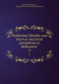 Psalterium Davidis cum brevi ac succincta paraphrasi ex Bellarmini .. 2
