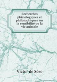 Recherches phisiologiques et philosophiques sur la sensibilite ou la vie animale