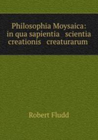 Philosophia Moysaica: in qua sapientia & scientia creationis & creaturarum .