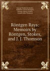 Rontgen Rays: Memoirs by Rontgen, Stokes, and J. J. Thomson