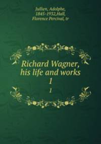 Richard Wagner, his life and works. 1