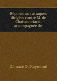 Reponse aux attaques dirigees contre M. de Chateaubriand, accompagnee de .