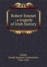 Robert Emmet : a tragedy of Irish history