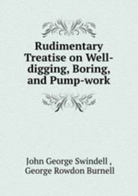 Rudimentary Treatise on Well-digging, Boring, and Pump-work