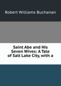 Saint Abe and His Seven Wives: A Tale of Salt Lake City, with a .