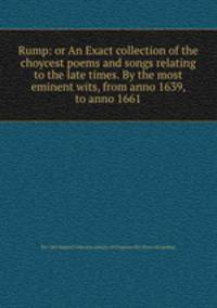 Rump: or An Exact collection of the choycest poems and songs relating to the late times. By the most eminent wits, from anno 1639, to anno 1661