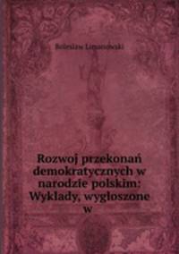 Rozwoj? przekonan demokratycznych w narodzie polskim: Wyklady, wygloszone w .