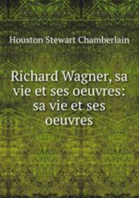 Richard Wagner, sa vie et ses oeuvres: sa vie et ses oeuvres