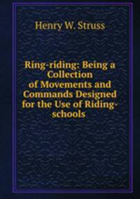 Ring-riding: Being a Collection of Movements and Commands Designed for the Use of Riding-schools .