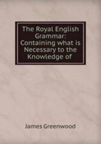 The Royal English Grammar: Containing what is Necessary to the Knowledge of .
