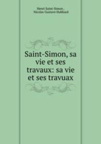 Saint-Simon, sa vie et ses travaux: sa vie et ses travuax