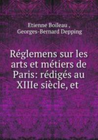 Reglemens sur les arts et metiers de Paris: rediges au XIIIe siecle, et .